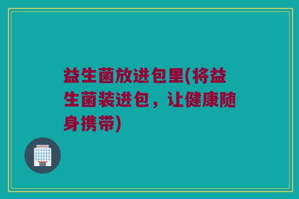 益生菌放进包里(将益生菌装进包，让健康随身携带)