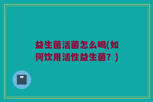 益生菌活菌怎么喝(如何饮用活性益生菌？)