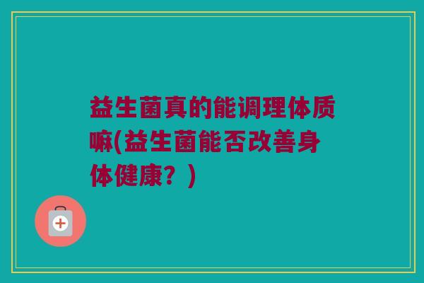益生菌真的能调理体质嘛(益生菌能否改善身体健康？)