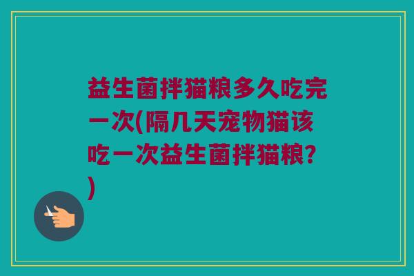 益生菌拌猫粮多久吃完一次(隔几天宠物猫该吃一次益生菌拌猫粮？)