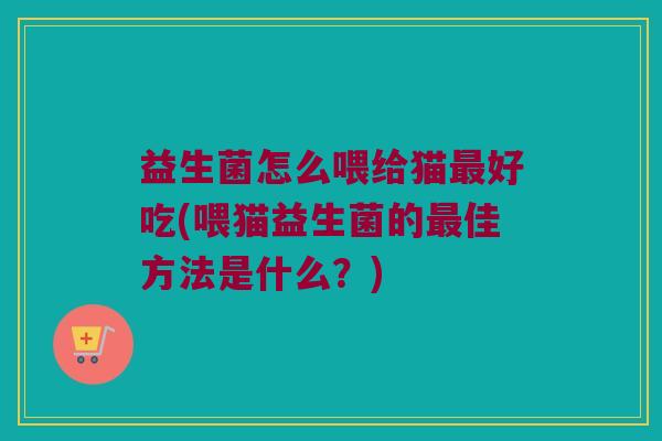 益生菌怎么喂给猫最好吃(喂猫益生菌的最佳方法是什么？)