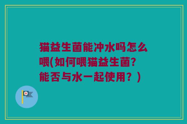 猫益生菌能冲水吗怎么喂(如何喂猫益生菌？能否与水一起使用？)