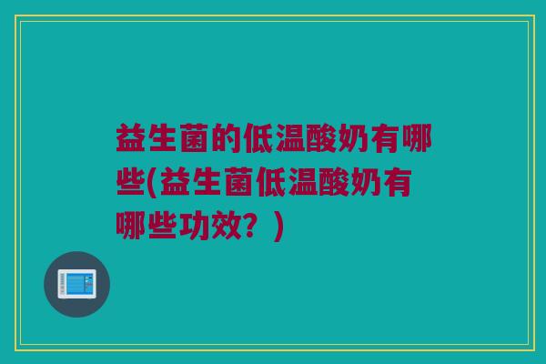 益生菌的低温酸奶有哪些(益生菌低温酸奶有哪些功效？)
