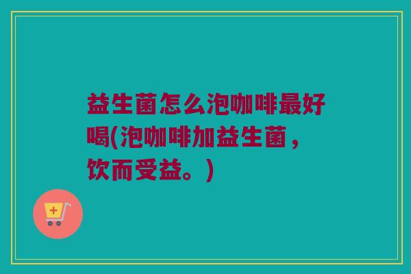 益生菌怎么泡咖啡最好喝(泡咖啡加益生菌，饮而受益。)