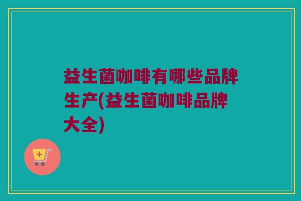 益生菌咖啡有哪些品牌生产(益生菌咖啡品牌大全)