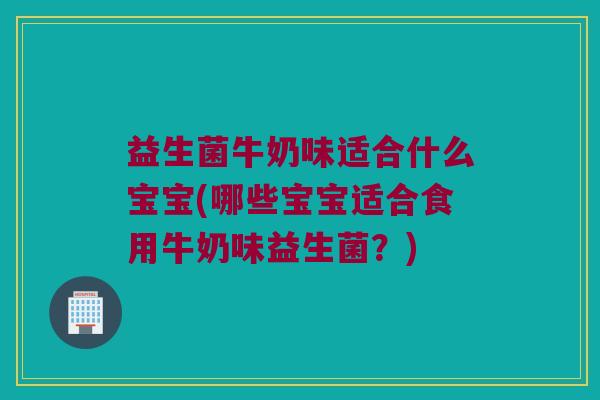 益生菌牛奶味适合什么宝宝(哪些宝宝适合食用牛奶味益生菌？)