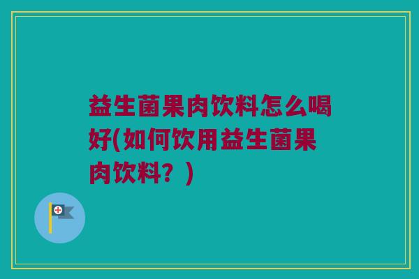 益生菌果肉饮料怎么喝好(如何饮用益生菌果肉饮料？)