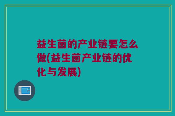 益生菌的产业链要怎么做(益生菌产业链的优化与发展)