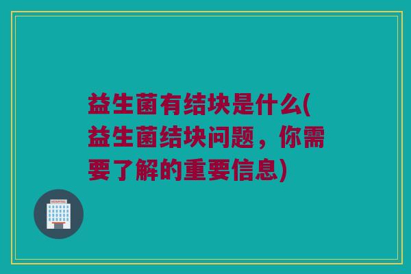 益生菌有结块是什么(益生菌结块问题，你需要了解的重要信息)