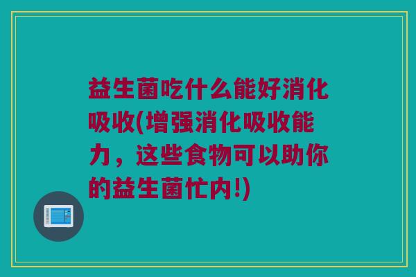 益生菌吃什么能好消化吸收(增强消化吸收能力，这些食物可以助你的益生菌忙内!)