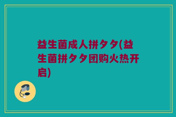 益生菌成人拼夕夕(益生菌拼夕夕团购火热开启)