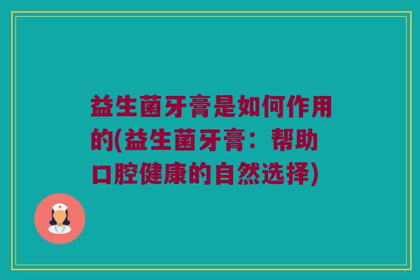 益生菌牙膏是如何作用的(益生菌牙膏:帮助口腔健康的自然选择) 益生菌牙膏是如何作用的(益生菌牙膏:帮助口腔健康的自然选择)