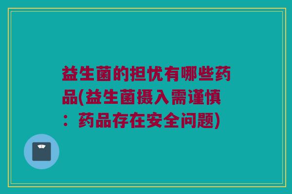 益生菌的担忧有哪些药品(益生菌摄入需谨慎：药品存在安全问题)