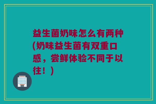 益生菌奶味怎么有两种(奶味益生菌有双重口感，尝鲜体验不同于以往！)