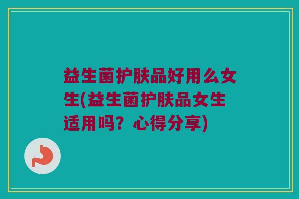 益生菌护肤品好用么女生(益生菌护肤品女生适用吗？心得分享)