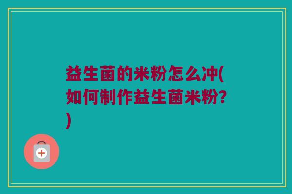 益生菌的米粉怎么冲(如何制作益生菌米粉？)