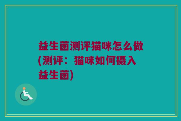 益生菌测评猫咪怎么做(测评：猫咪如何摄入益生菌)