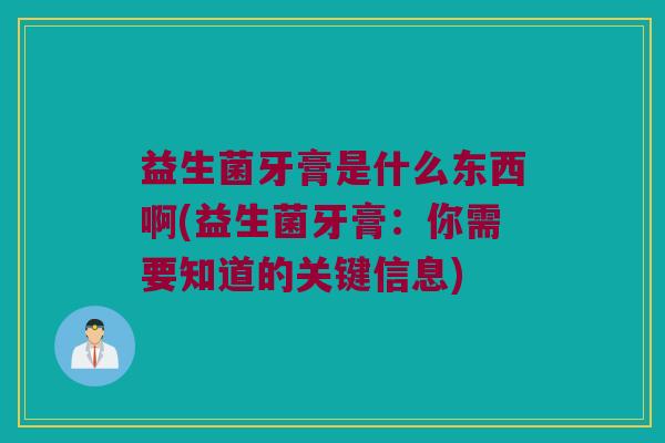 益生菌牙膏是什么东西啊(益生菌牙膏：你需要知道的关键信息)