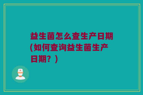 益生菌怎么查生产日期(如何查询益生菌生产日期？)