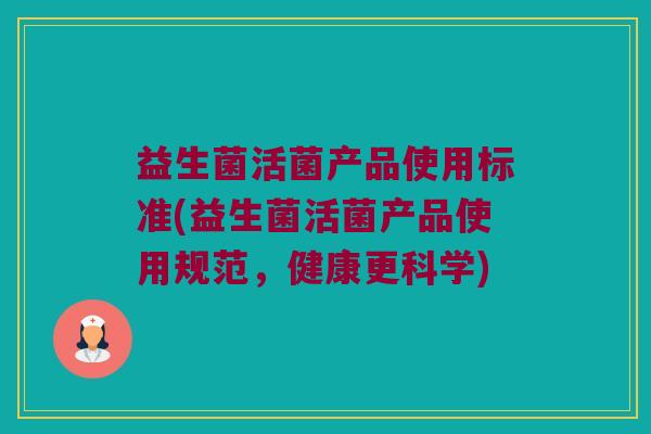 益生菌活菌产品使用标准(益生菌活菌产品使用规范，健康更科学)