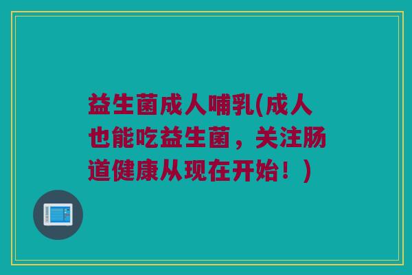 益生菌成人哺乳(成人也能吃益生菌，关注肠道健康从现在开始！)
