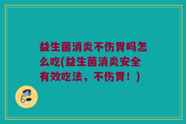 益生菌消炎不伤胃吗怎么吃(益生菌消炎安全有效吃法，不伤胃！)