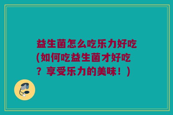 益生菌怎么吃乐力好吃(如何吃益生菌才好吃?享受乐力的美味!) 益生菌怎么吃乐力好吃(如何吃益生菌才好吃?享受乐力的美味!)