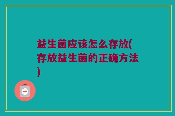 益生菌应该怎么存放(存放益生菌的正确方法)