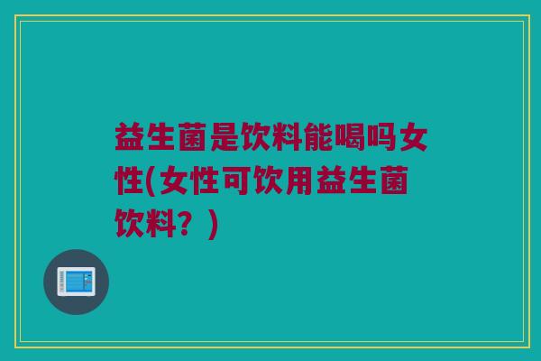 益生菌是饮料能喝吗女性(女性可饮用益生菌饮料？)
