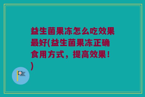 益生菌果冻怎么吃效果最好(益生菌果冻正确食用方式，提高效果！)