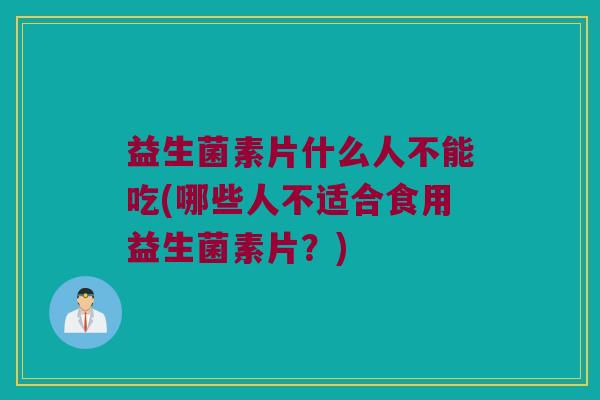 益生菌素片什么人不能吃(哪些人不适合食用益生菌素片？)