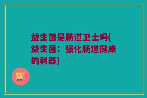 益生菌是肠道卫士吗(益生菌：强化肠道健康的利器)