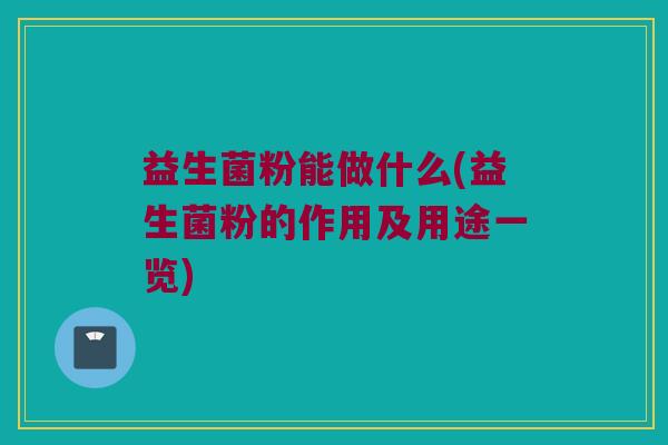 益生菌粉能做什么(益生菌粉的作用及用途一览)
