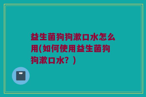益生菌狗狗漱口水怎么用(如何使用益生菌狗狗漱口水？)