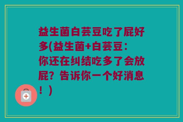益生菌白芸豆吃了屁好多(益生菌+白芸豆：你还在纠结吃多了会放屁？告诉你一个好消息！)
