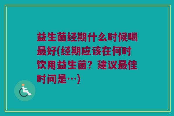 益生菌经期什么时候喝最好(经期应该在何时饮用益生菌？建议最佳时间是…)