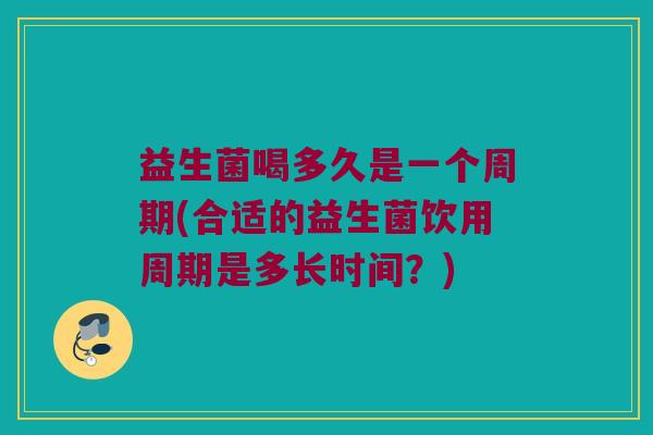 益生菌喝多久是一个周期(合适的益生菌饮用周期是多长时间？)