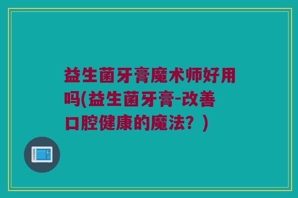 益生菌牙膏魔术师好用吗(益生菌牙膏-改善口腔健康的魔法？)
