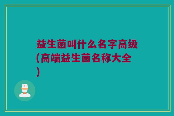 益生菌叫什么名字高级(高端益生菌名称大全)