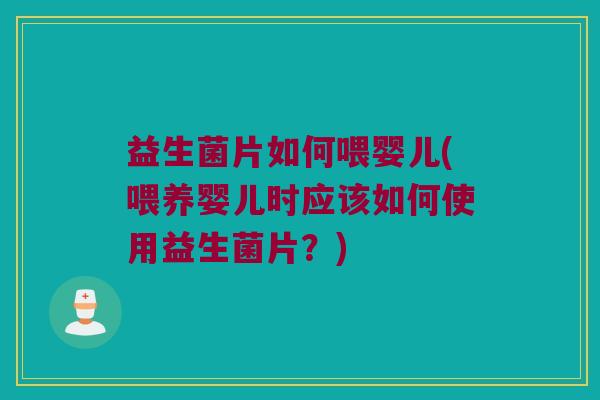 益生菌片如何喂婴儿(喂养婴儿时应该如何使用益生菌片？)