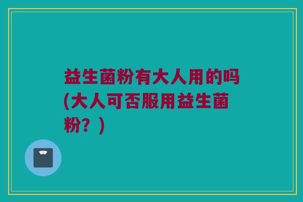 益生菌粉有大人用的吗(大人可否服用益生菌粉？)