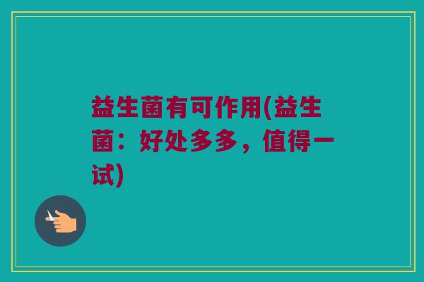 益生菌有可作用(益生菌：好处多多，值得一试)