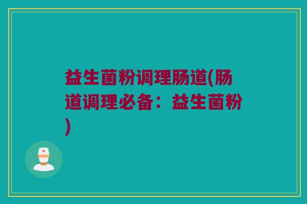 益生菌粉调理肠道(肠道调理必备：益生菌粉)