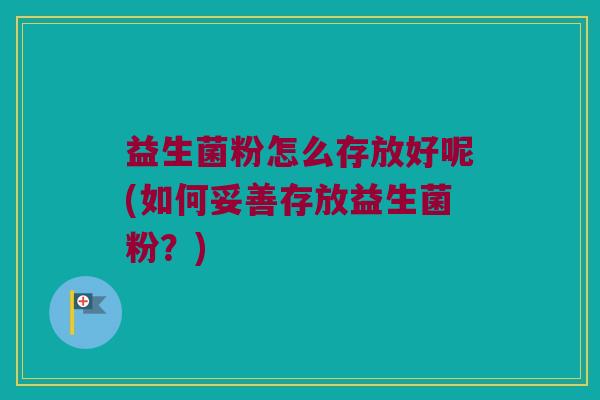 益生菌粉怎么存放好呢(如何妥善存放益生菌粉？)
