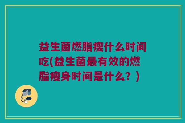 益生菌燃脂瘦什么时间吃(益生菌最有效的燃脂瘦身时间是什么？)