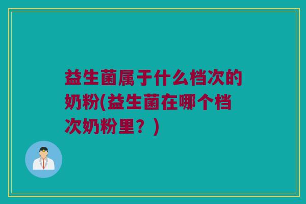 益生菌属于什么档次的奶粉(益生菌在哪个档次奶粉里？)