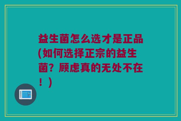 益生菌怎么选才是正品(如何选择正宗的益生菌？顾虑真的无处不在！)