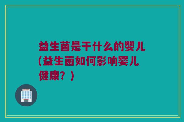 益生菌是干什么的婴儿(益生菌如何影响婴儿健康？)
