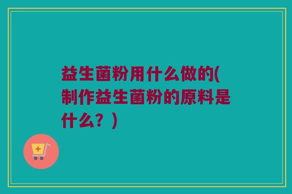 益生菌粉用什么做的(制作益生菌粉的原料是什么？)