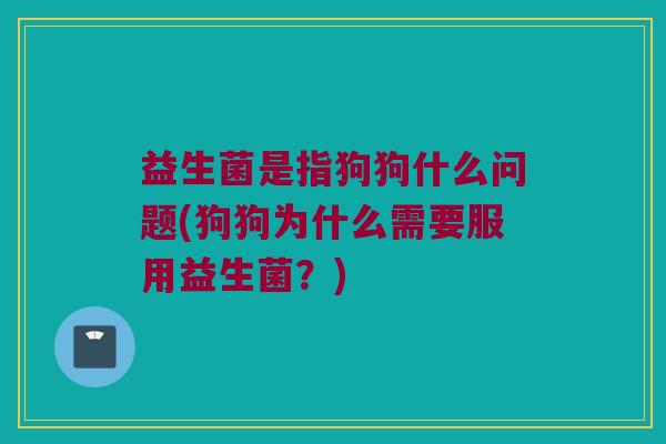 益生菌是指狗狗什么问题(狗狗为什么需要服用益生菌?) 益生菌是指狗狗什么问题(狗狗为什么需要服用益生菌?)